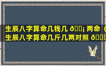 生辰八字算命几钱几 🐡 两命（生辰八字算命几斤几两对照 🐕 表解释）